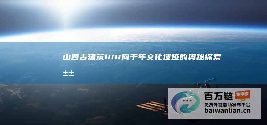 山西古建筑100问 千年文化遗迹的奥秘探索 (山西古建筑10幅作品画画图片五年级)