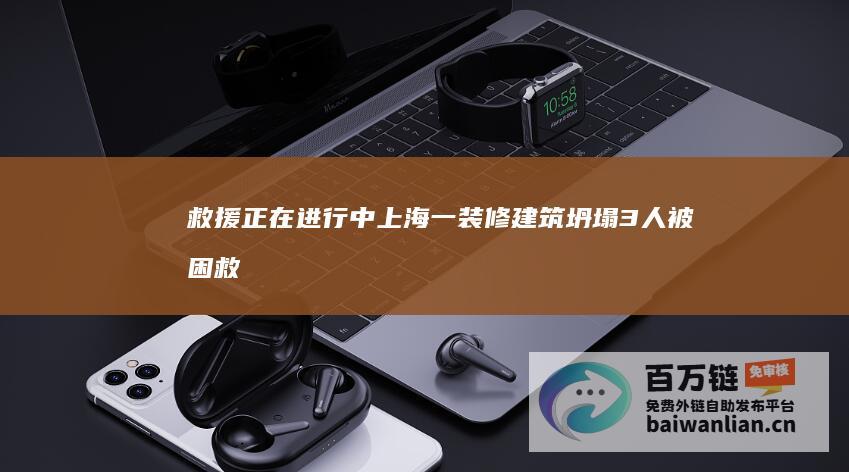 救援正在进行中 上海一装修建筑坍塌 3人被困 (救援正在进行!陕西丹宁高速桥面垮塌事故现场画面)